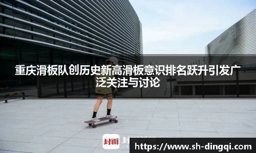 重庆滑板队创历史新高滑板意识排名跃升引发广泛关注与讨论