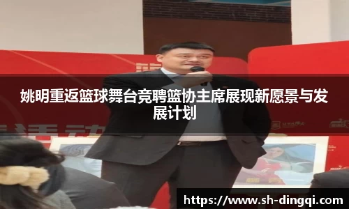 姚明重返篮球舞台竞聘篮协主席展现新愿景与发展计划