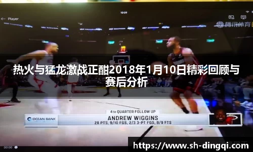 热火与猛龙激战正酣2018年1月10日精彩回顾与赛后分析