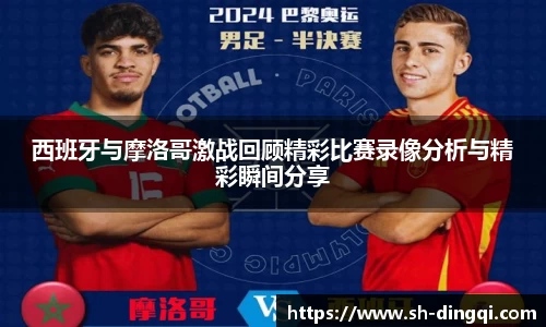 西班牙与摩洛哥激战回顾精彩比赛录像分析与精彩瞬间分享