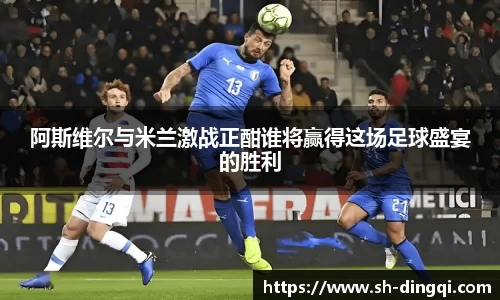 阿斯维尔与米兰激战正酣谁将赢得这场足球盛宴的胜利