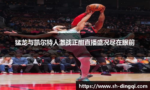 猛龙与凯尔特人激战正酣直播盛况尽在眼前