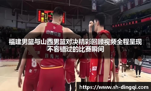 福建男篮与山西男篮对决精彩回顾视频全程呈现不容错过的比赛瞬间