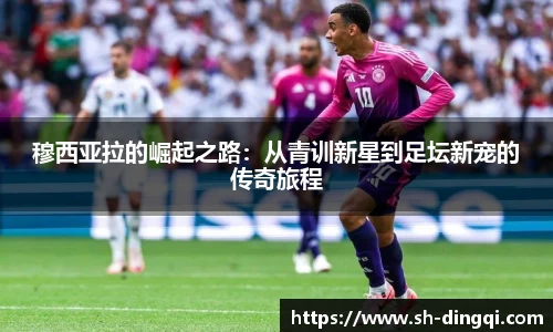 穆西亚拉的崛起之路：从青训新星到足坛新宠的传奇旅程