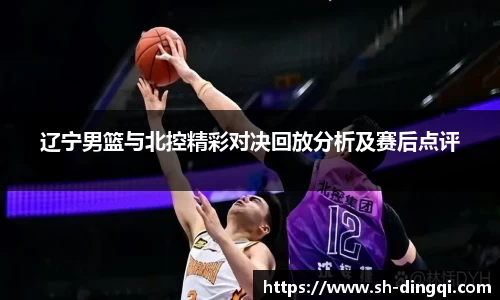 辽宁男篮与北控精彩对决回放分析及赛后点评