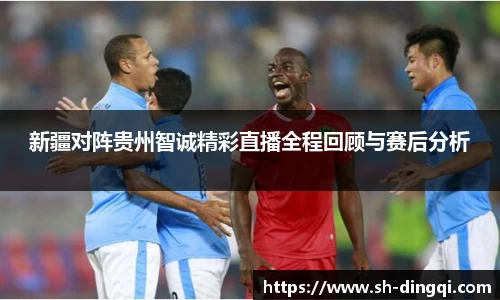 新疆对阵贵州智诚精彩直播全程回顾与赛后分析