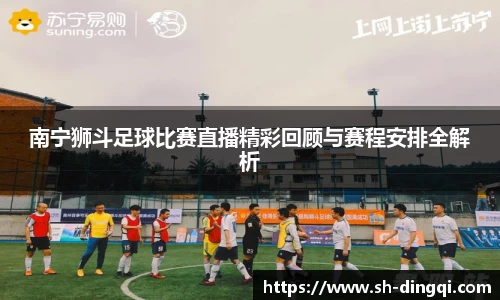 南宁狮斗足球比赛直播精彩回顾与赛程安排全解析