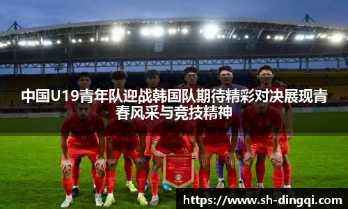 中国U19青年队迎战韩国队期待精彩对决展现青春风采与竞技精神