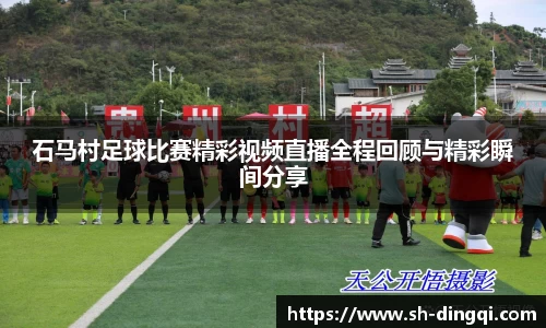 石马村足球比赛精彩视频直播全程回顾与精彩瞬间分享