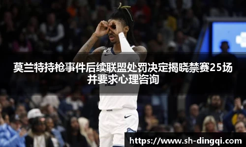 莫兰特持枪事件后续联盟处罚决定揭晓禁赛25场并要求心理咨询