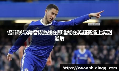 锡菲联与宾福特激战在即谁能在英超赛场上笑到最后