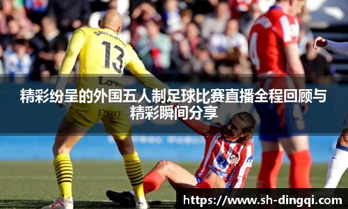 精彩纷呈的外国五人制足球比赛直播全程回顾与精彩瞬间分享